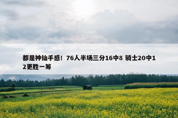 都是神仙手感！76人半场三分16中8 骑士20中12更胜一筹