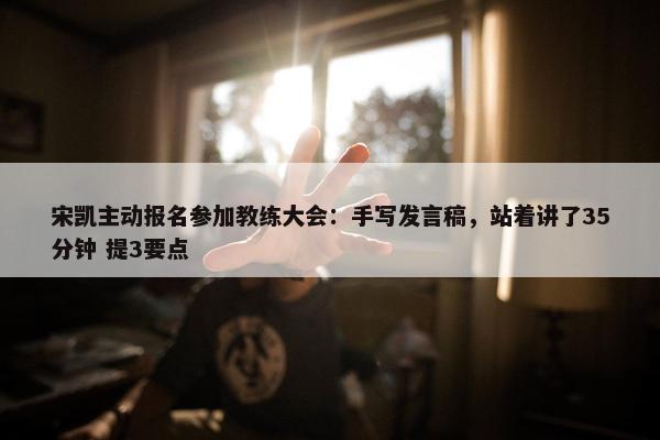 宋凯主动报名参加教练大会：手写发言稿，站着讲了35分钟 提3要点