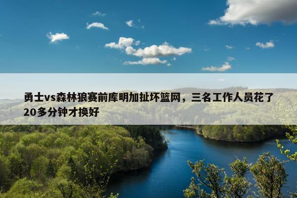 勇士vs森林狼赛前库明加扯坏篮网，三名工作人员花了20多分钟才换好