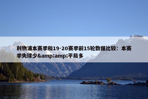 利物浦本赛季和19-20赛季前15轮数据比较：本赛季失球少&amp;平局多