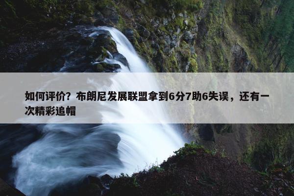 如何评价？布朗尼发展联盟拿到6分7助6失误，还有一次精彩追帽