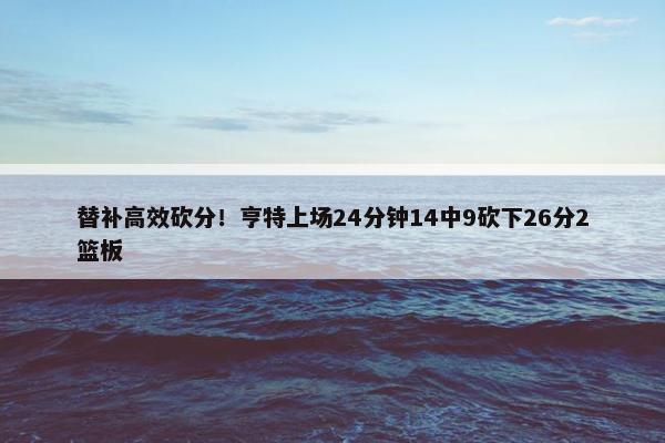 替补高效砍分！亨特上场24分钟14中9砍下26分2篮板