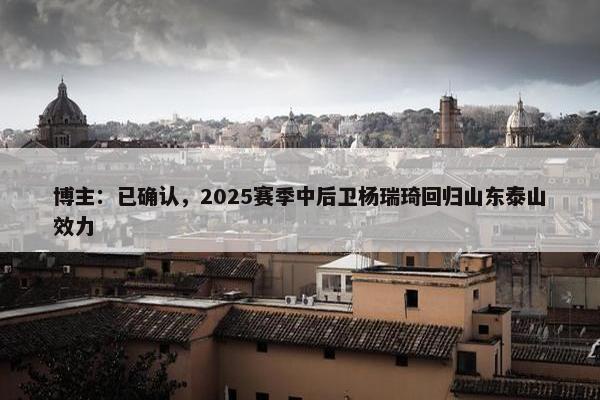 博主：已确认，2025赛季中后卫杨瑞琦回归山东泰山效力