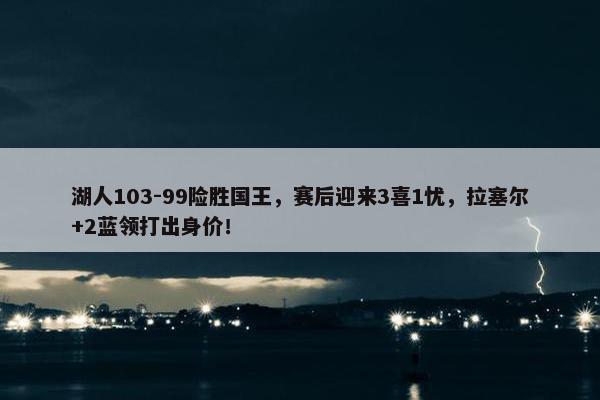 湖人103-99险胜国王，赛后迎来3喜1忧，拉塞尔+2蓝领打出身价！