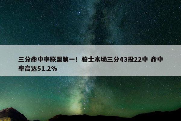 三分命中率联盟第一！骑士本场三分43投22中 命中率高达51.2%