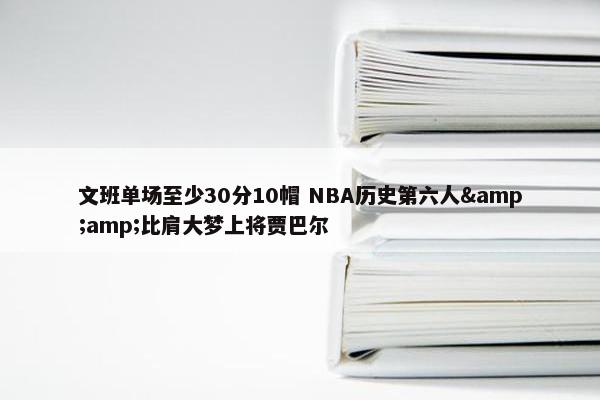 文班单场至少30分10帽 NBA历史第六人&amp;比肩大梦上将贾巴尔