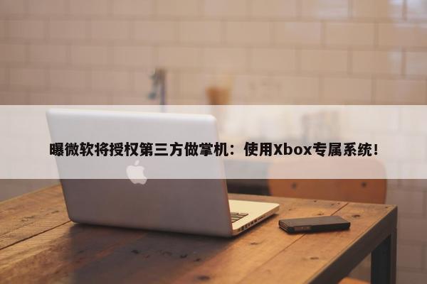 曝微软将授权第三方做掌机：使用Xbox专属系统！