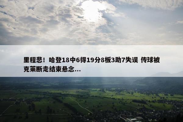 里程悲！哈登18中6得19分8板3助7失误 传球被克莱断走结束悬念...