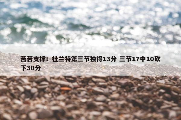 苦苦支撑！杜兰特第三节独得13分 三节17中10砍下30分