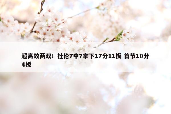 超高效两双！杜伦7中7拿下17分11板 首节10分4板