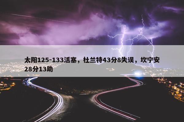 太阳125-133活塞，杜兰特43分8失误，坎宁安28分13助