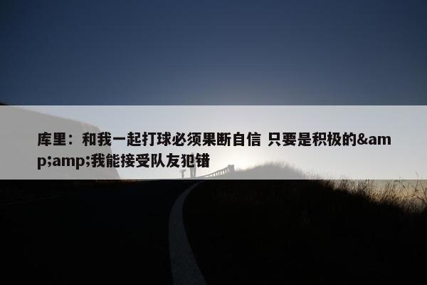 库里：和我一起打球必须果断自信 只要是积极的&amp;我能接受队友犯错