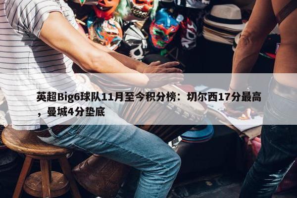 英超Big6球队11月至今积分榜：切尔西17分最高，曼城4分垫底