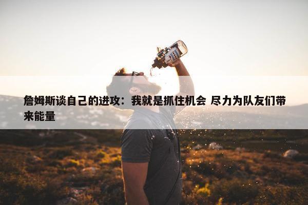 詹姆斯谈自己的进攻：我就是抓住机会 尽力为队友们带来能量