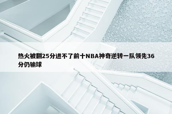 热火被翻25分进不了前十NBA神奇逆转一队领先36分仍输球