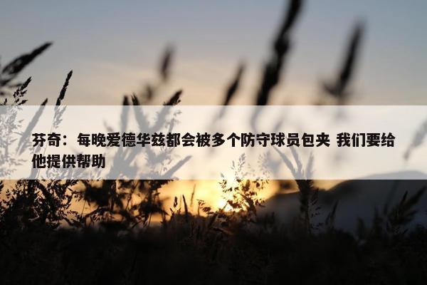 芬奇：每晚爱德华兹都会被多个防守球员包夹 我们要给他提供帮助