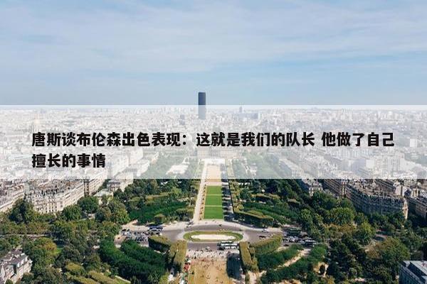 唐斯谈布伦森出色表现：这就是我们的队长 他做了自己擅长的事情