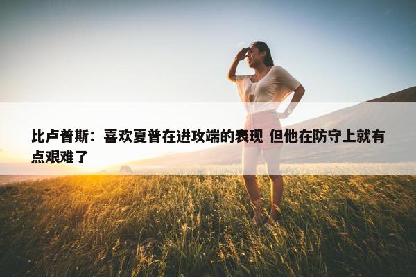 比卢普斯：喜欢夏普在进攻端的表现 但他在防守上就有点艰难了