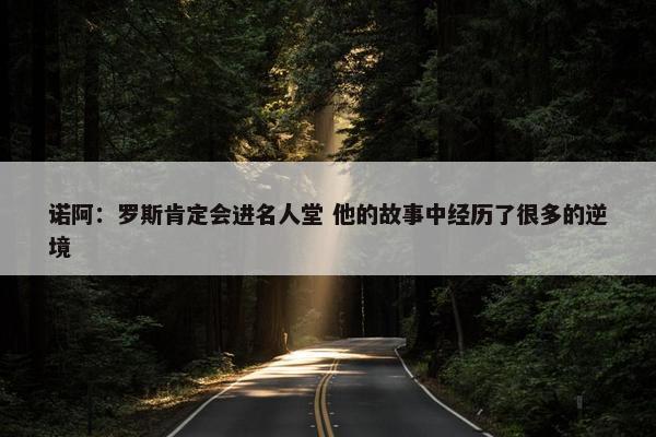 诺阿：罗斯肯定会进名人堂 他的故事中经历了很多的逆境