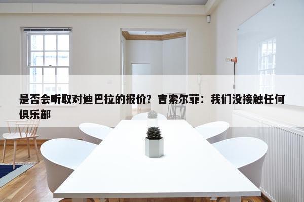 是否会听取对迪巴拉的报价？吉索尔菲：我们没接触任何俱乐部