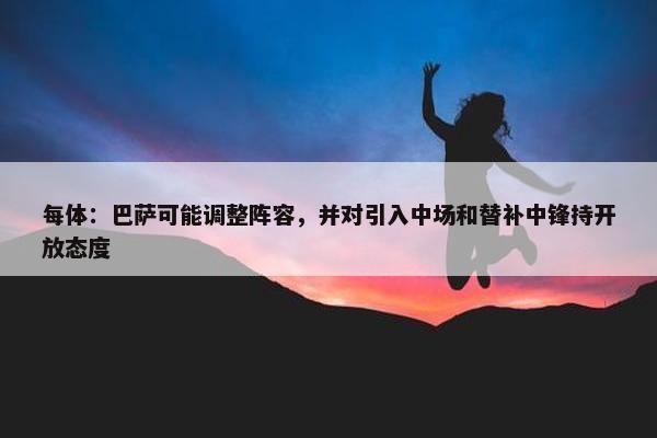 每体：巴萨可能调整阵容，并对引入中场和替补中锋持开放态度