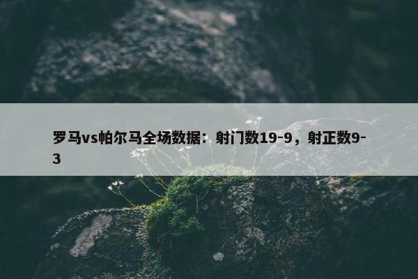 罗马vs帕尔马全场数据：射门数19-9，射正数9-3