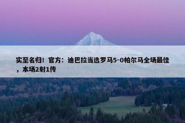 实至名归！官方：迪巴拉当选罗马5-0帕尔马全场最佳，本场2射1传