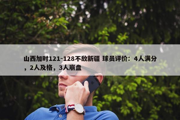 山西加时121-128不敌新疆 球员评价：4人满分，2人及格，3人崩盘