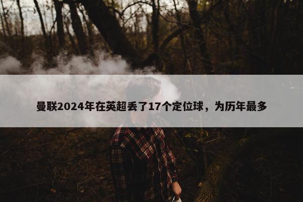 曼联2024年在英超丢了17个定位球，为历年最多