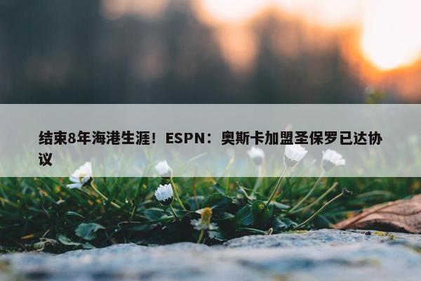 结束8年海港生涯！ESPN：奥斯卡加盟圣保罗已达协议