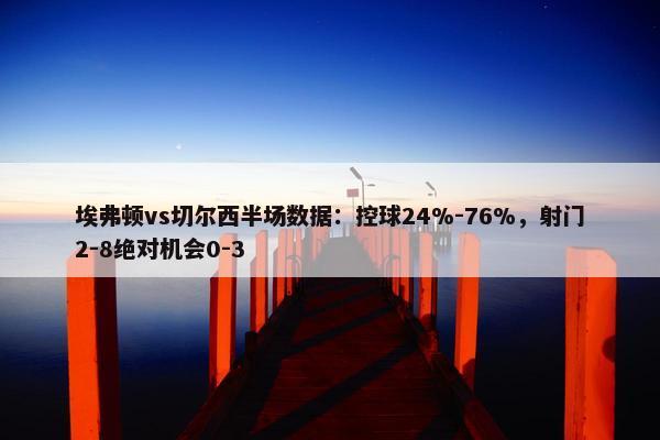 埃弗顿vs切尔西半场数据：控球24%-76%，射门2-8绝对机会0-3