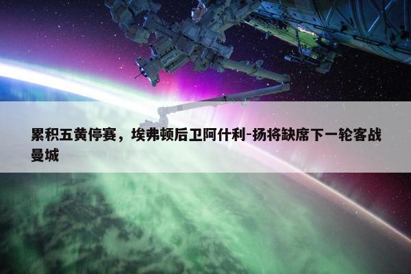 累积五黄停赛，埃弗顿后卫阿什利-扬将缺席下一轮客战曼城