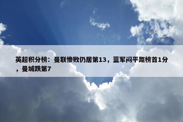 英超积分榜：曼联惨败仍居第13，蓝军闷平距榜首1分，曼城跌第7