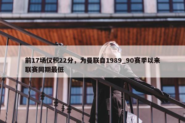 前17场仅积22分，为曼联自1989_90赛季以来联赛同期最低