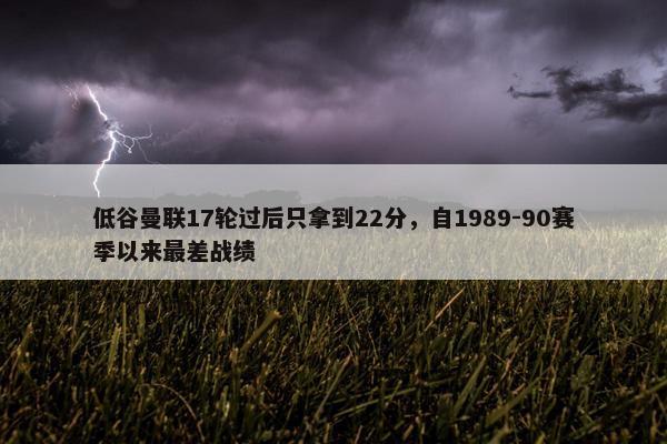 低谷曼联17轮过后只拿到22分，自1989-90赛季以来最差战绩