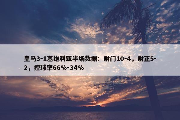 皇马3-1塞维利亚半场数据：射门10-4，射正5-2，控球率66%-34%