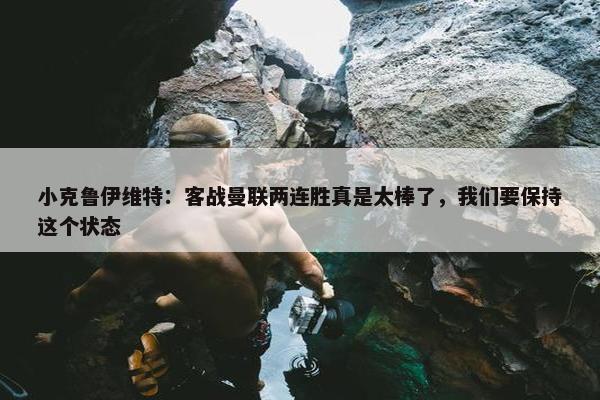 小克鲁伊维特：客战曼联两连胜真是太棒了，我们要保持这个状态