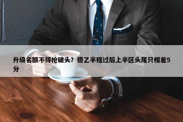 升级名额不得抢破头？德乙半程过后上半区头尾只相差5分