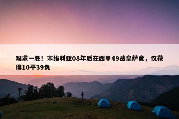 难求一胜！塞维利亚08年后在西甲49战皇萨竞，仅获得10平39负