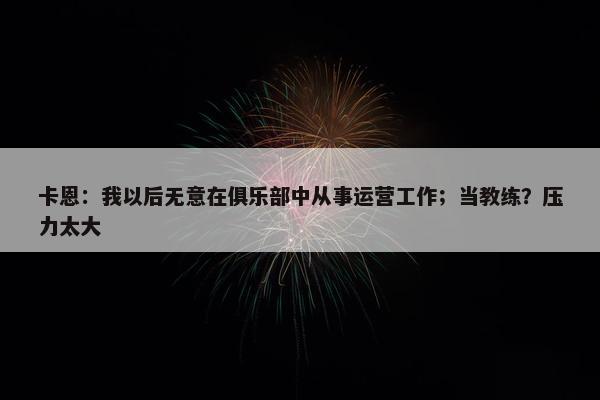 卡恩：我以后无意在俱乐部中从事运营工作；当教练？压力太大