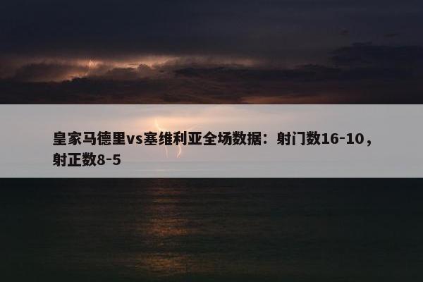 皇家马德里vs塞维利亚全场数据：射门数16-10，射正数8-5