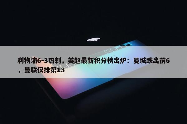 利物浦6-3热刺，英超最新积分榜出炉：曼城跌出前6，曼联仅排第13