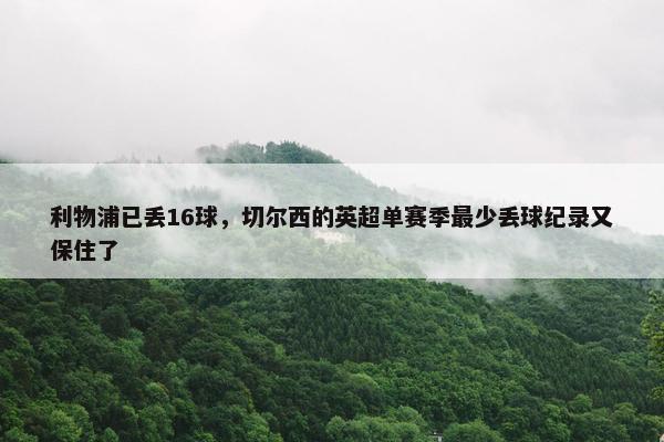 利物浦已丢16球，切尔西的英超单赛季最少丢球纪录又保住了