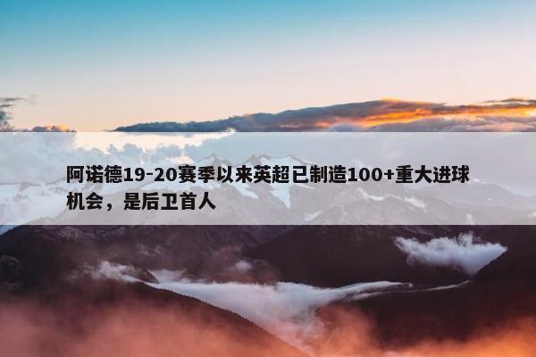 阿诺德19-20赛季以来英超已制造100+重大进球机会，是后卫首人