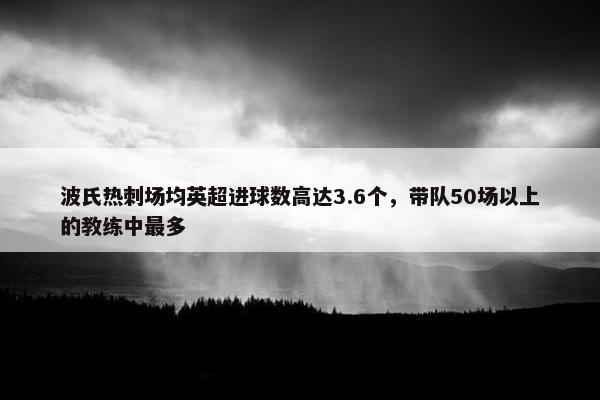 波氏热刺场均英超进球数高达3.6个，带队50场以上的教练中最多