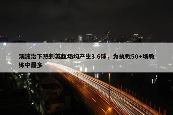 澳波治下热刺英超场均产生3.6球，为执教50+场教练中最多