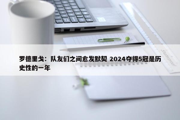 罗德里戈：队友们之间愈发默契 2024夺得5冠是历史性的一年