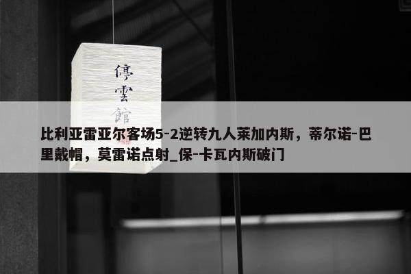 比利亚雷亚尔客场5-2逆转九人莱加内斯，蒂尔诺-巴里戴帽，莫雷诺点射_保-卡瓦内斯破门