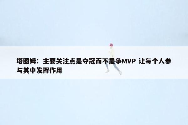 塔图姆：主要关注点是夺冠而不是争MVP 让每个人参与其中发挥作用