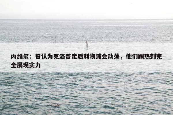 内维尔：曾认为克洛普走后利物浦会动荡，他们踢热刺完全展现实力